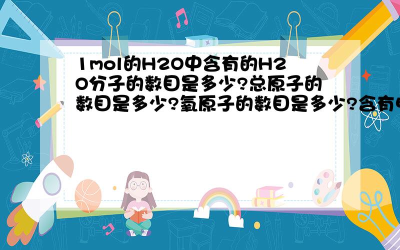 1mol的H2O中含有的H2O分子的数目是多少?总原子的数目是多少?氧原子的数目是多少?含有电子的数目是多少?