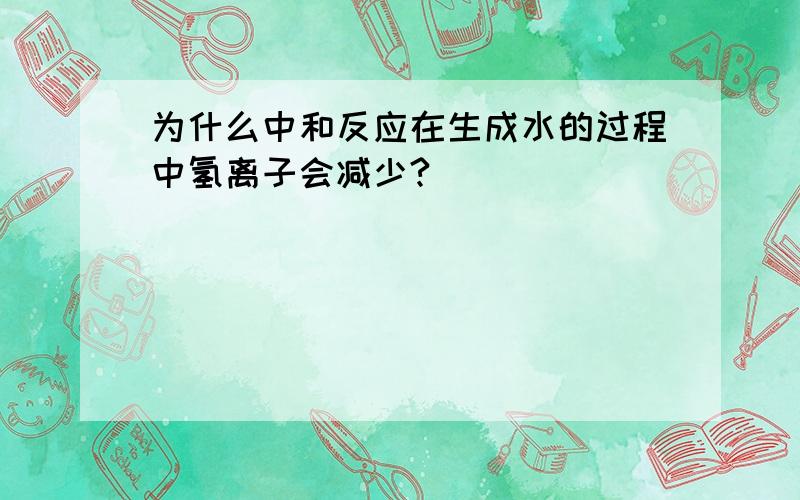 为什么中和反应在生成水的过程中氢离子会减少?