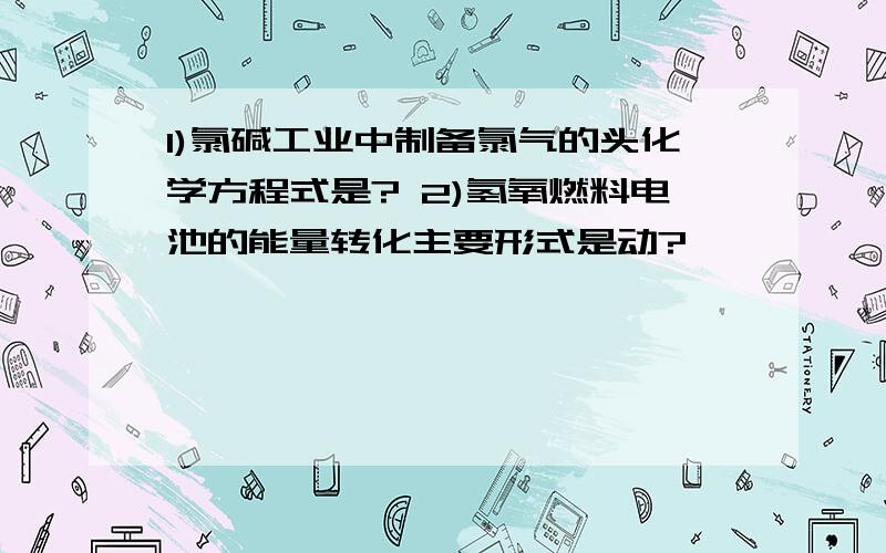 1)氯碱工业中制备氯气的头化学方程式是? 2)氢氧燃料电池的能量转化主要形式是动?