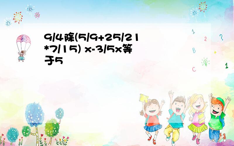 9/4除(5/9+25/21*7/15) x-3/5x等于5