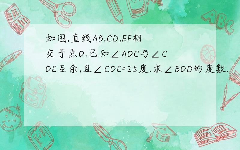 如图,直线AB,CD,EF相交于点O.已知∠AOC与∠COE互余,且∠COE=25度.求∠BOD的度数.