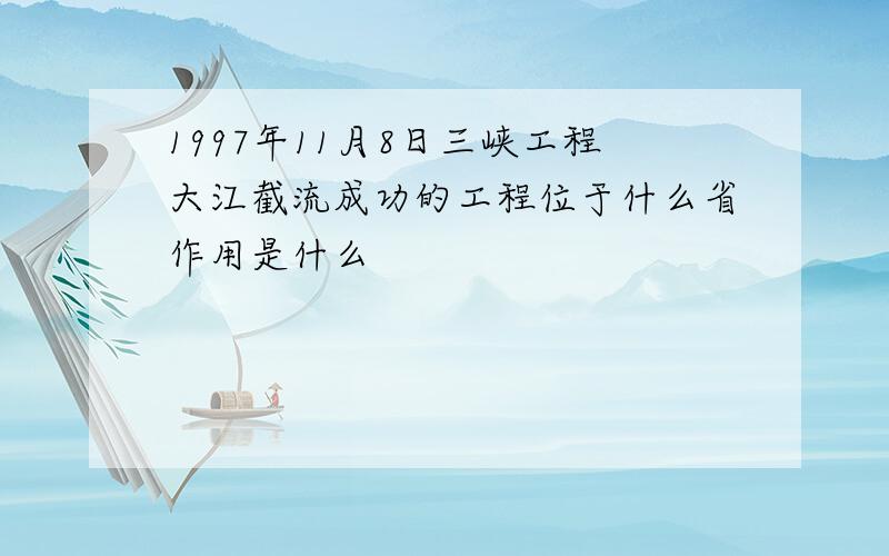 1997年11月8日三峡工程大江截流成功的工程位于什么省作用是什么