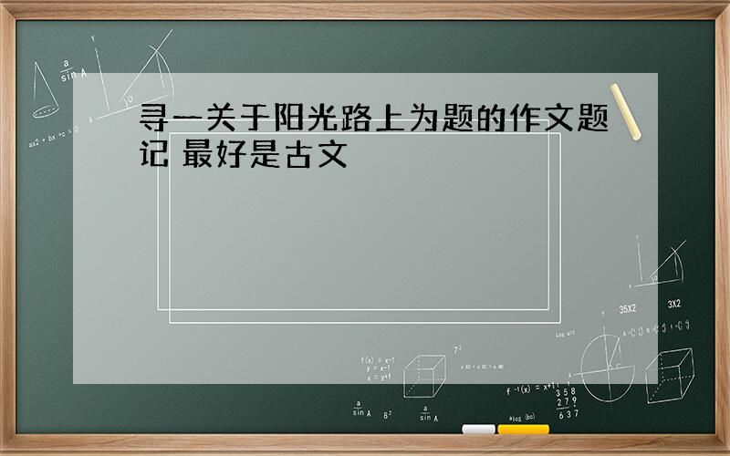 寻一关于阳光路上为题的作文题记 最好是古文