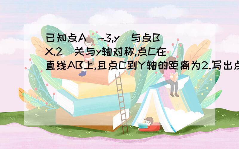 已知点A（-3,y）与点B(X,2)关与y轴对称,点C在直线AB上,且点C到Y轴的距离为2.写出点C的坐标