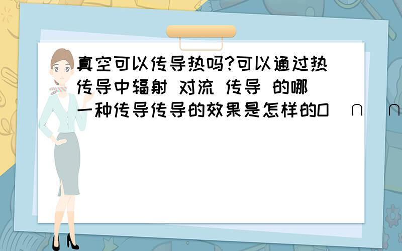 真空可以传导热吗?可以通过热传导中辐射 对流 传导 的哪一种传导传导的效果是怎样的O(∩_∩)O谢谢等待着完美的回答好的