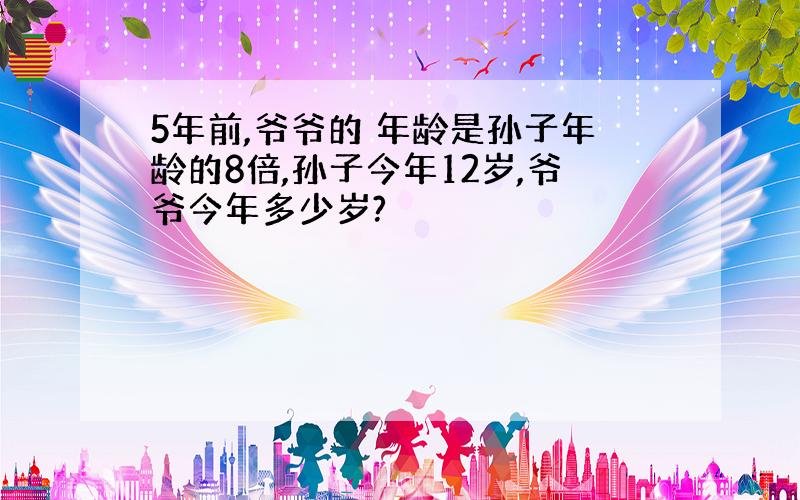 5年前,爷爷的 年龄是孙子年龄的8倍,孙子今年12岁,爷爷今年多少岁?