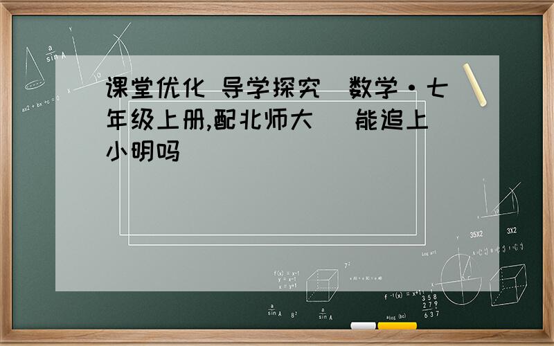 课堂优化 导学探究（数学·七年级上册,配北师大） 能追上小明吗