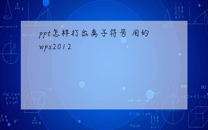 ppt怎样打出离子符号 用的wps2012