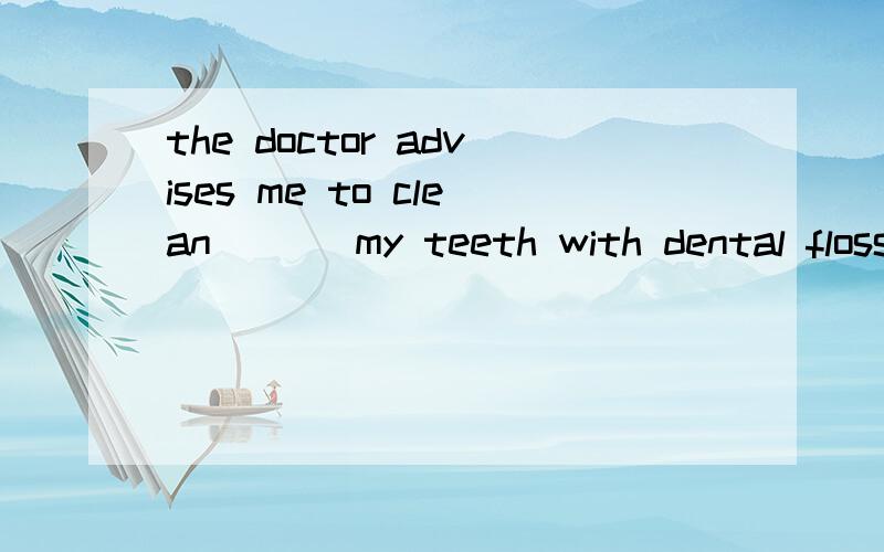 the doctor advises me to clean___ my teeth with dental floss