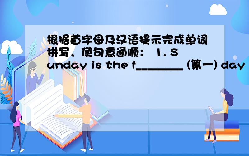 根据首字母及汉语提示完成单词拼写，使句意通顺： 1. Sunday is the f________ (第一) day