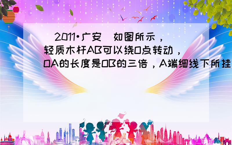 （2011•广安）如图所示，轻质木杆AB可以绕O点转动，OA的长度是OB的三倍，A端细线下所挂280N的重物静止在水平地