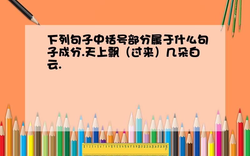 下列句子中括号部分属于什么句子成分.天上飘（过来）几朵白云.