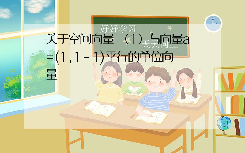 关于空间向量 （1）与向量a=(1,1-1)平行的单位向量