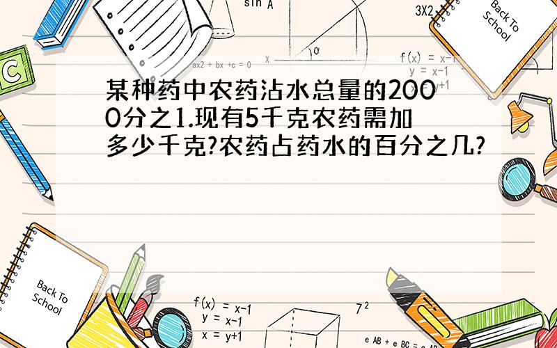 某种药中农药沾水总量的2000分之1.现有5千克农药需加多少千克?农药占药水的百分之几?