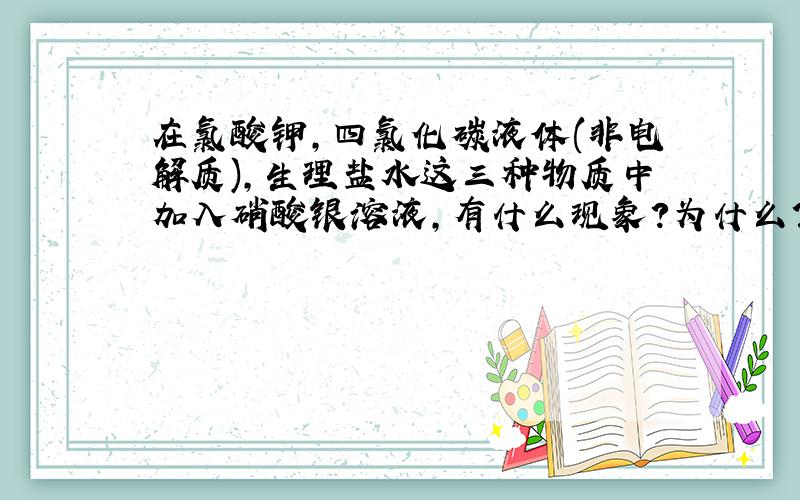 在氯酸钾,四氯化碳液体(非电解质),生理盐水这三种物质中加入硝酸银溶液,有什么现象?为什么?