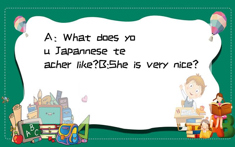 A：What does you Japannese teacher like?B:She is very nice?