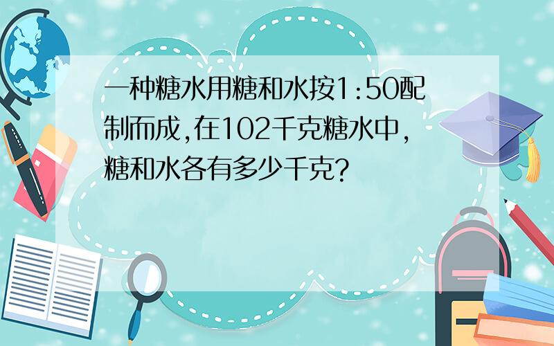 一种糖水用糖和水按1:50配制而成,在102千克糖水中,糖和水各有多少千克?