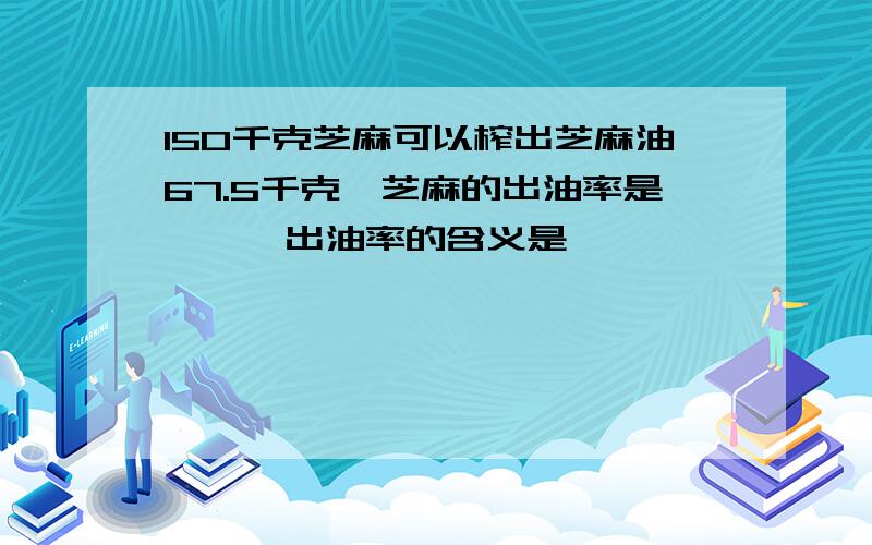 150千克芝麻可以榨出芝麻油67.5千克,芝麻的出油率是【】,出油率的含义是【】
