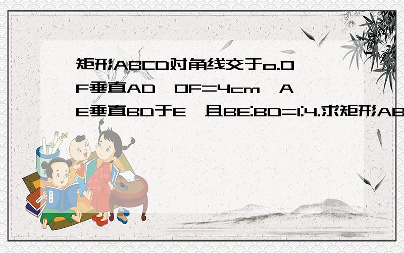 矩形ABCD对角线交于o.OF垂直AD,OF=4cm,AE垂直BD于E,且BE:BD=1:4.求矩形ABCD的周长.