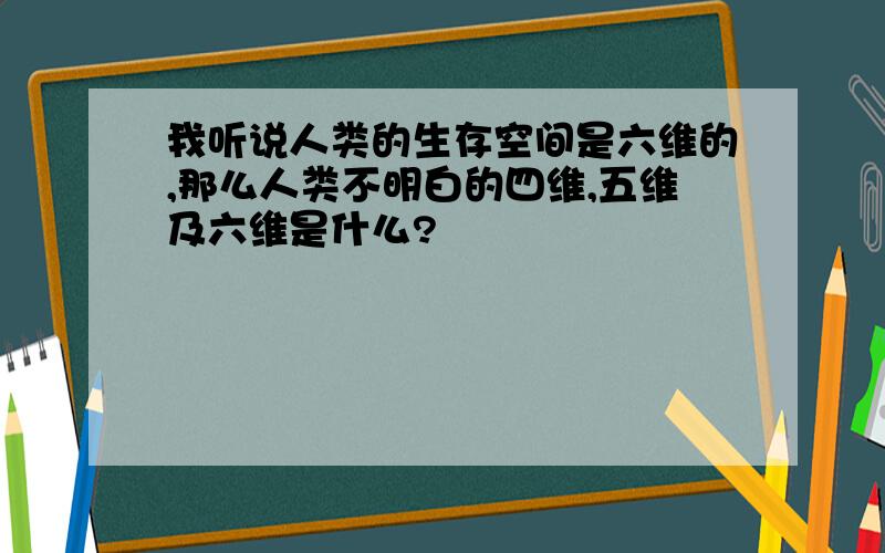 我听说人类的生存空间是六维的,那么人类不明白的四维,五维及六维是什么?