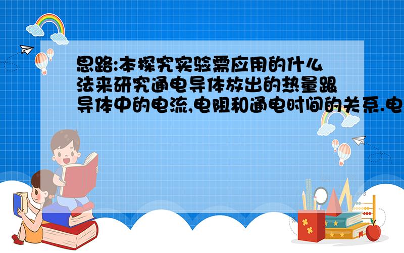 思路:本探究实验需应用的什么法来研究通电导体放出的热量跟导体中的电流,电阻和通电时间的关系.电流产生的热量无法直观看出,