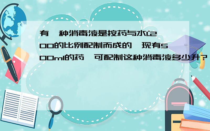 有一种消毒液是按药与水1:200的比例配制而成的,现有500ml的药,可配制这种消毒液多少升?