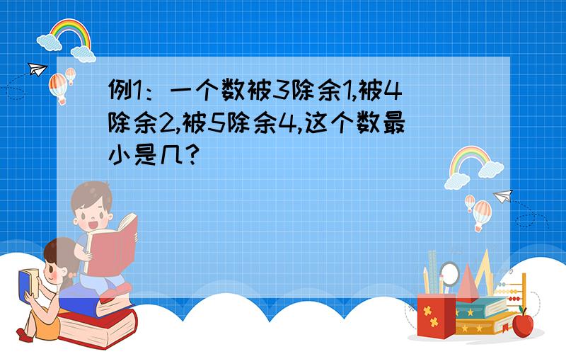 例1：一个数被3除余1,被4除余2,被5除余4,这个数最小是几?