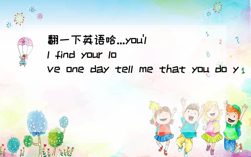 翻一下英语哈...you'll find your love one day tell me that you do y