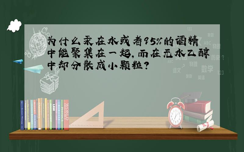 为什么汞在水或者95%的酒精中能聚集在一起,而在无水乙醇中却分散成小颗粒?