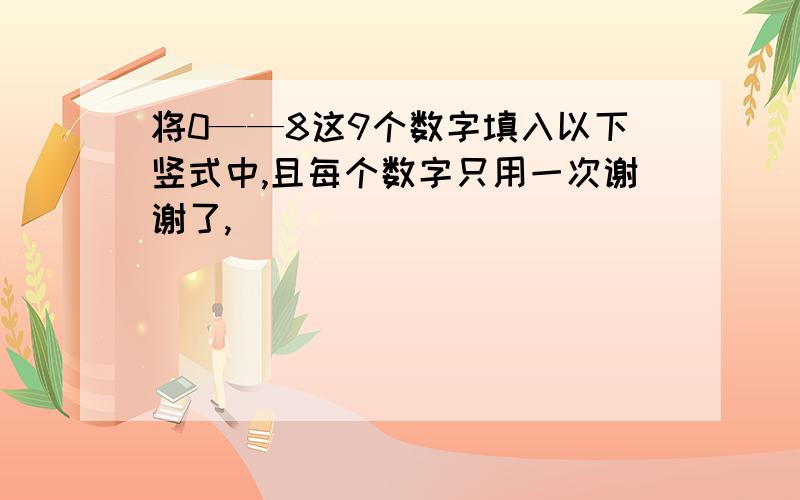 将0——8这9个数字填入以下竖式中,且每个数字只用一次谢谢了,