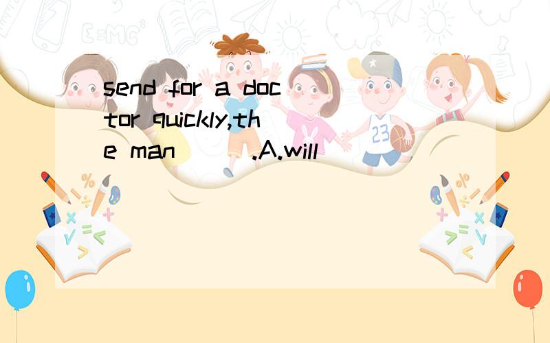 send for a doctor quickly,the man___.A.will