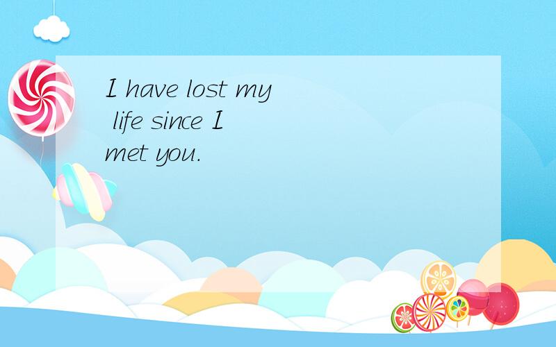 I have lost my life since I met you.