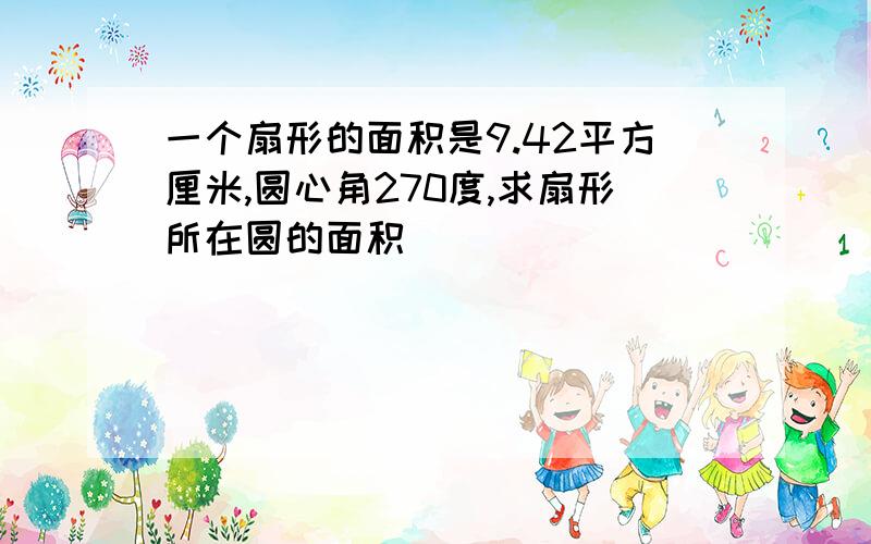 一个扇形的面积是9.42平方厘米,圆心角270度,求扇形所在圆的面积