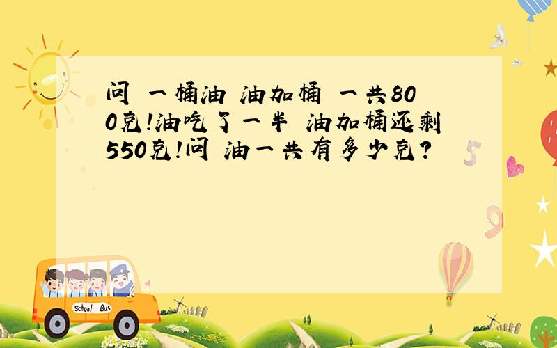 问 一桶油 油加桶 一共800克!油吃了一半 油加桶还剩550克!问 油一共有多少克?