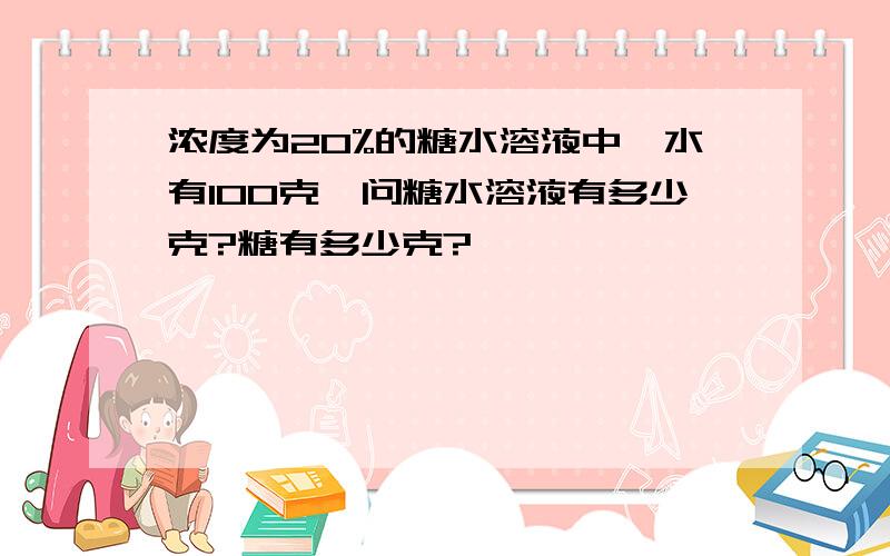 浓度为20%的糖水溶液中,水有100克,问糖水溶液有多少克?糖有多少克?