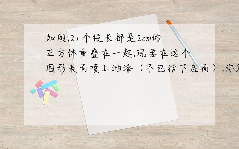 如图,21个棱长都是2cm的正方体重叠在一起,现要在这个图形表面喷上油漆（不包括下底面）,你能利用本节的知识,巧妙地求出