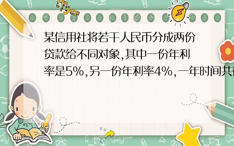 某信用社将若干人民币分成两份贷款给不同对象,其中一份年利率是5％,另一份年利率4％,一年时间共得利息4400元,如果把两