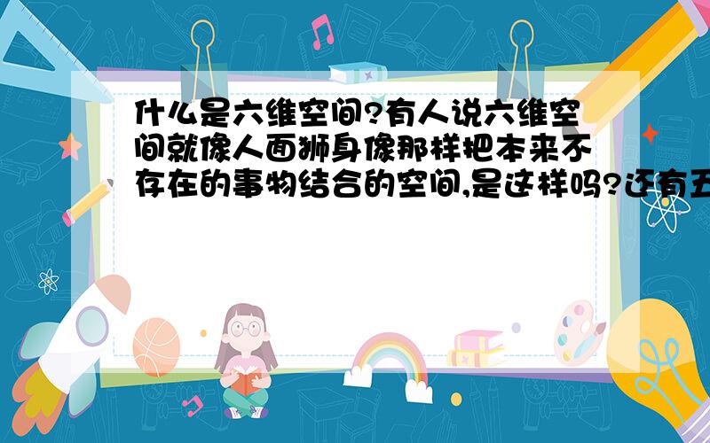 什么是六维空间?有人说六维空间就像人面狮身像那样把本来不存在的事物结合的空间,是这样吗?还有五维和四维我好像有点混淆了,