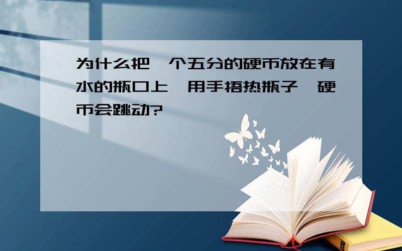 为什么把一个五分的硬币放在有水的瓶口上,用手捂热瓶子,硬币会跳动?