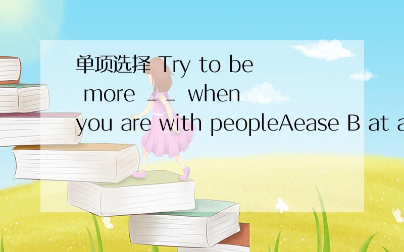 单项选择 Try to be more ＿＿ when you are with peopleAease B at an