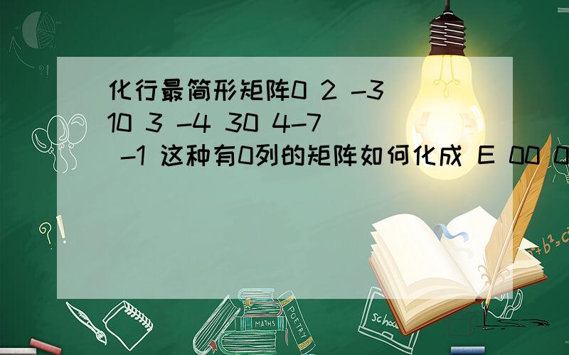 化行最简形矩阵0 2 -3 10 3 -4 30 4-7 -1 这种有0列的矩阵如何化成 E 00 0