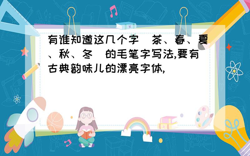 有谁知道这几个字(茶、春、夏、秋、冬)的毛笔字写法,要有古典韵味儿的漂亮字体,