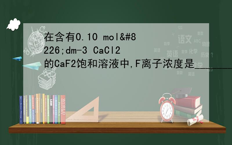 在含有0.10 mol•dm-3 CaCl2的CaF2饱和溶液中,F离子浓度是_______________