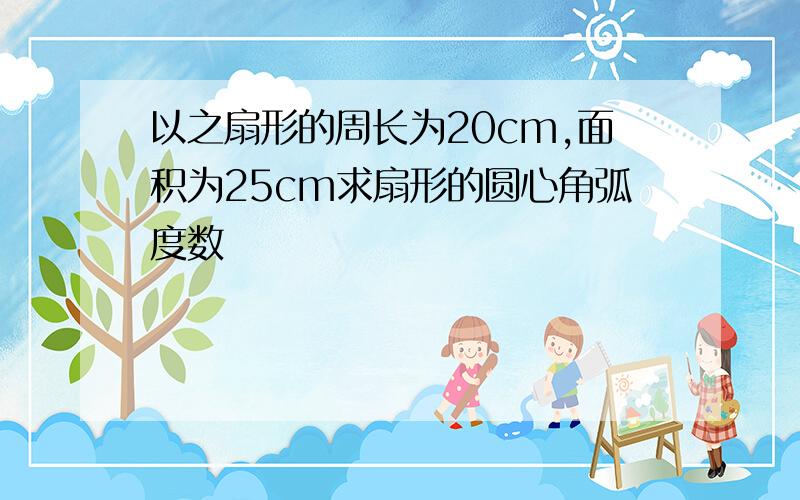 以之扇形的周长为20cm,面积为25cm求扇形的圆心角弧度数