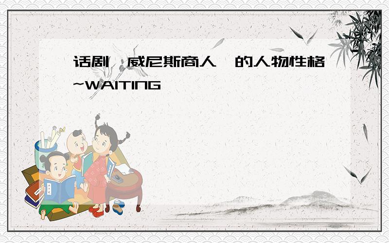 话剧《威尼斯商人》的人物性格~WAITING