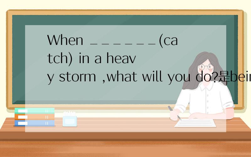 When ______(catch) in a heavy storm ,what will you do?是being