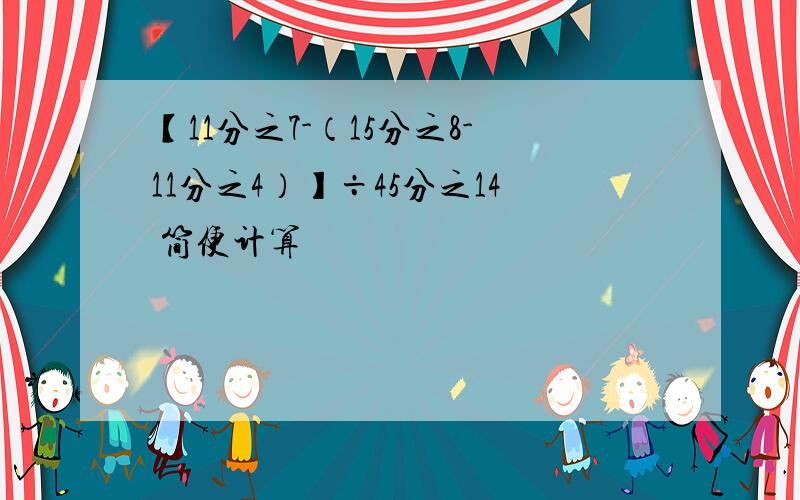 【11分之7-（15分之8-11分之4）】÷45分之14 简便计算