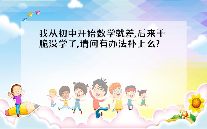 我从初中开始数学就差,后来干脆没学了,请问有办法补上么?