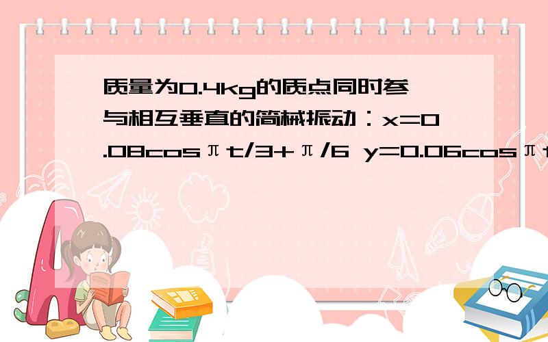 质量为0.4kg的质点同时参与相互垂直的简械振动：x=0.08cosπt/3+π/6 y=0.06cosπt/3-π/6