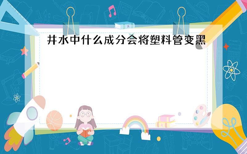 井水中什么成分会将塑料管变黑